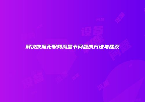 解决数据无服务流量卡问题的方法与建议