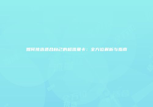 如何挑选适合自己的超流量卡:全方位解析与指南