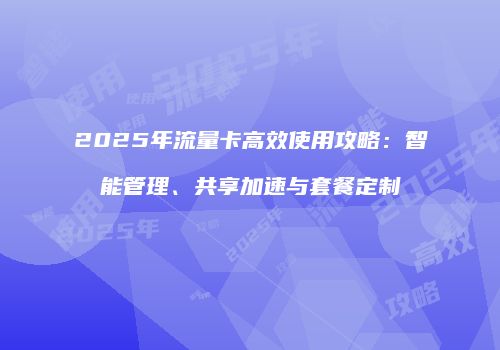 2025年流量卡高效使用攻略：智能管理、共享加速与套餐定制