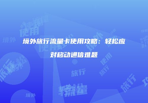 境外旅行流量卡使用攻略:轻松应对移动通信难题