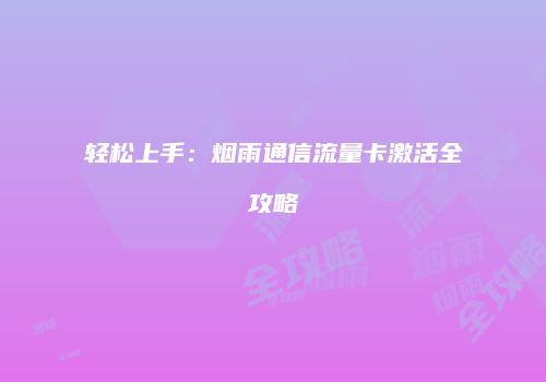 轻松上手：烟雨通信流量卡激活全攻略