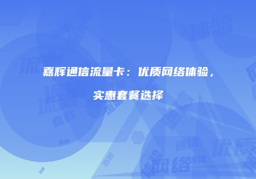 嘉辉通信流量卡：优质网络体验，实惠套餐选择