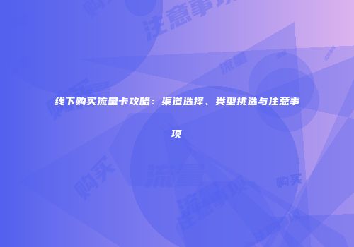 线下购买流量卡攻略：渠道选择、类型挑选与注意事项