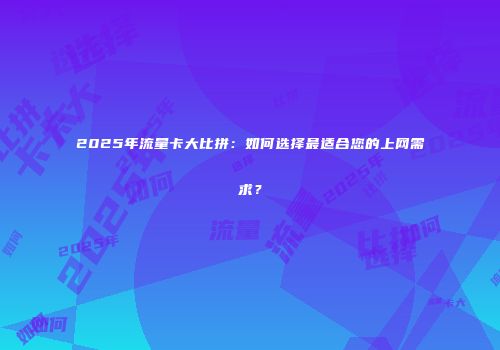 2025年流量卡大比拼：如何选择最适合您的上网需求？