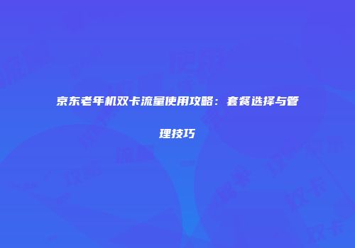 京东老年机双卡流量使用攻略：套餐选择与管理技巧