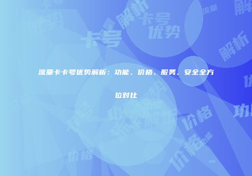 流量卡卡号优势解析：功能、价格、服务、安全全方位对比