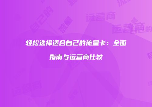 轻松选择适合自己的流量卡：全面指南与运营商比较
