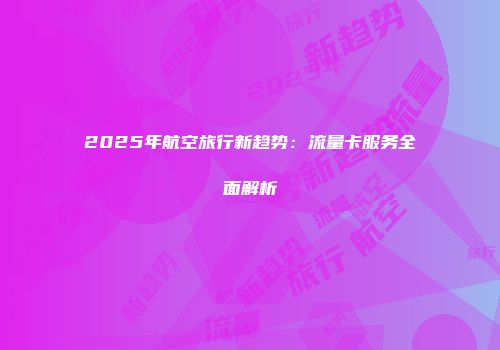 2025年航空旅行新趋势：流量卡服务全面解析