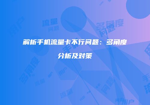 解析手机流量卡不行问题:多角度分析及对策