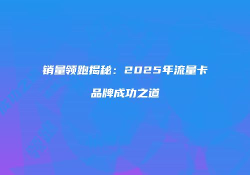 销量领跑揭秘：2025年流量卡品牌成功之道