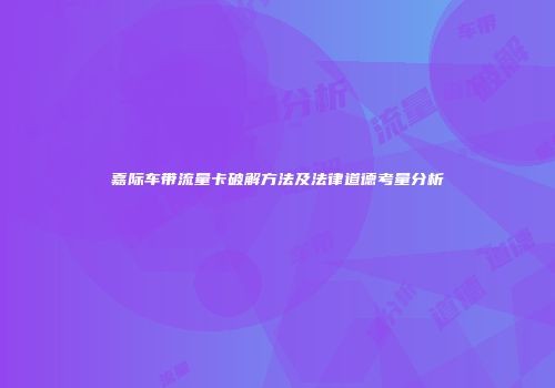 嘉际车带流量卡破解方法及法律道德考量分析