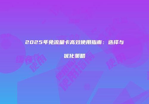2025年免流量卡高效使用指南：选择与优化策略