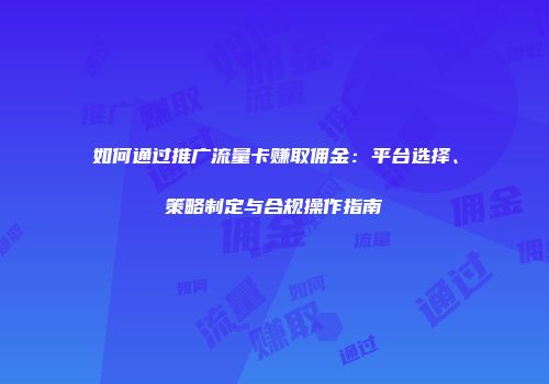 如何通过推广流量卡赚取佣金：平台选择、策略制定与合规操作指南