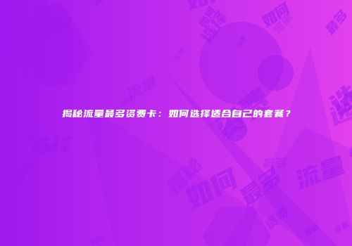 揭秘流量最多资费卡：如何选择适合自己的套餐？
