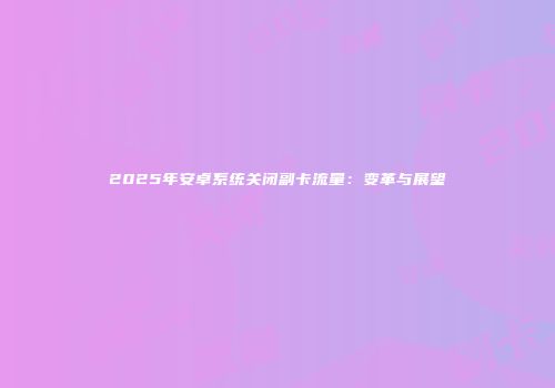 2025年安卓系统关闭副卡流量:变革与展望