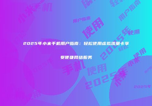 2025年小米手机用户指南:轻松使用虚拟流量卡享受便捷网络服务