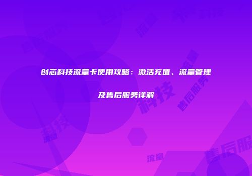 创芯科技流量卡使用攻略:激活充值、流量管理及售后服务详解