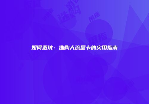 如何避坑:选购大流量卡的实用指南