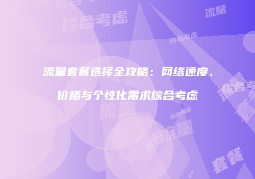 流量套餐选择全攻略:网络速度、价格与个性化需求综合考虑