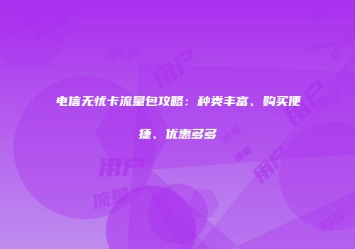 电信无忧卡流量包攻略：种类丰富、购买便捷、优惠多多