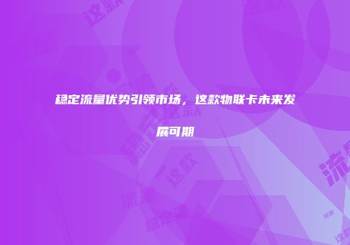 稳定流量优势引领市场,这款物联卡未来发展可期