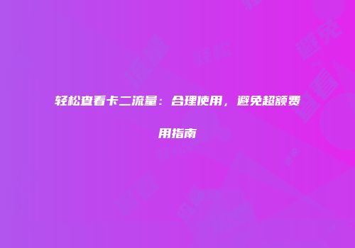 轻松查看卡二流量：合理使用，避免超额费用指南