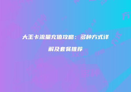 大王卡流量充值攻略：多种方式详解及套餐推荐