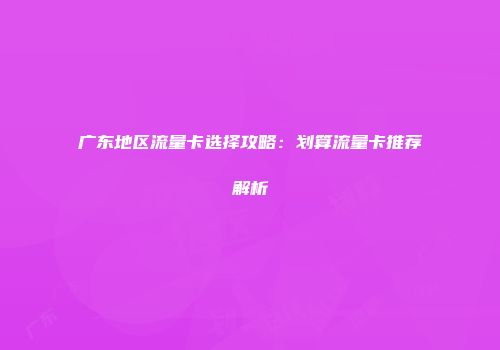广东地区流量卡选择攻略：划算流量卡推荐解析