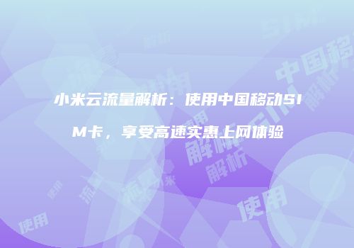小米云流量解析:使用中国移动SIM卡,享受高速实惠上网体验