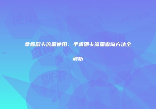 掌握副卡流量使用:手机副卡流量查询方法全解析