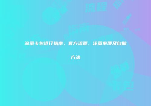 流量卡包退订指南：官方流程、注意事项及自助方法