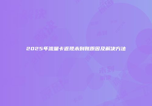 2025年流量卡返现未到账原因及解决方法