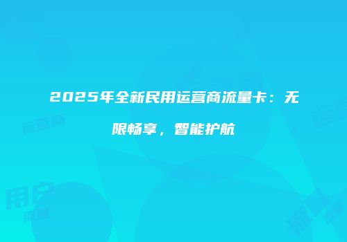 2025年全新民用运营商流量卡：无限畅享，智能护航