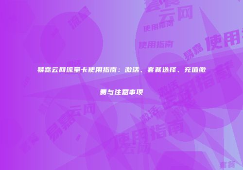 易嘉云网流量卡使用指南：激活、套餐选择、充值缴费与注意事项