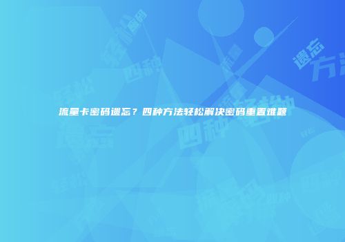 流量卡密码遗忘？四种方法轻松解决密码重置难题