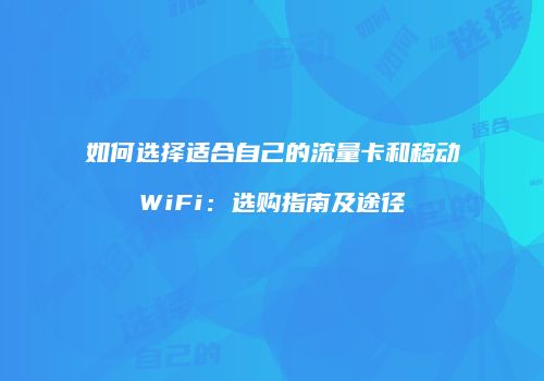 如何选择适合自己的流量卡和移动WiFi:选购指南及途径