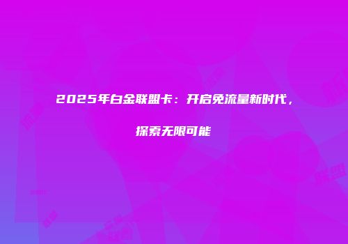 2025年白金联盟卡:开启免流量新时代,探索无限可能