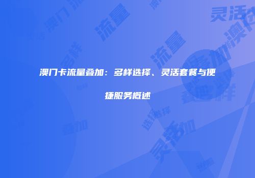 澳门卡流量叠加:多样选择、灵活套餐与便捷服务概述