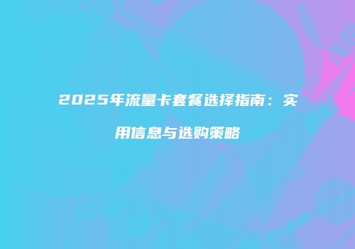 2025年流量卡套餐选择指南:实用信息与选购策略
