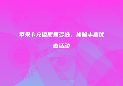 苹果卡充值便捷多选，体验丰富优惠活动