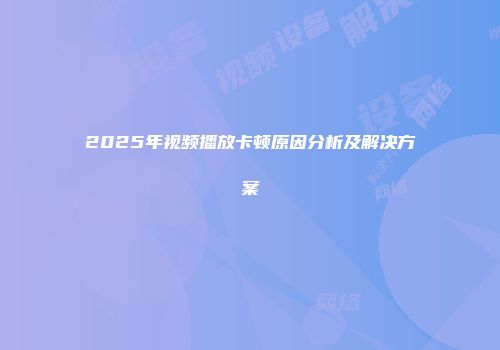 2025年视频播放卡顿原因分析及解决方案