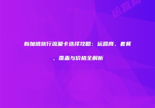 新加坡旅行流量卡选择攻略：运营商、套餐、覆盖与价格全解析