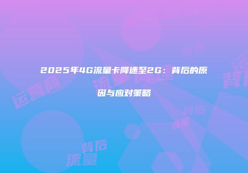 2025年4G流量卡降速至2G：背后的原因与应对策略