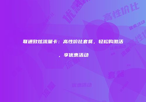 联通致炫流量卡:高性价比套餐,轻松购激活,享优惠活动
