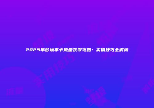 2025年梦境字卡流量获取攻略:实用技巧全解析