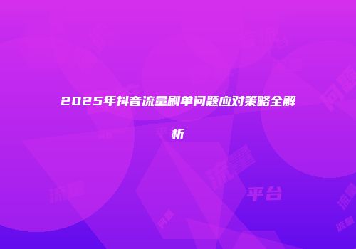 2025年抖音流量刷单问题应对策略全解析