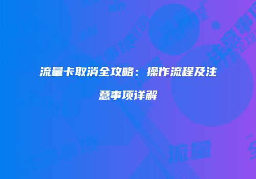 流量卡取消全攻略:操作流程及注意事项详解