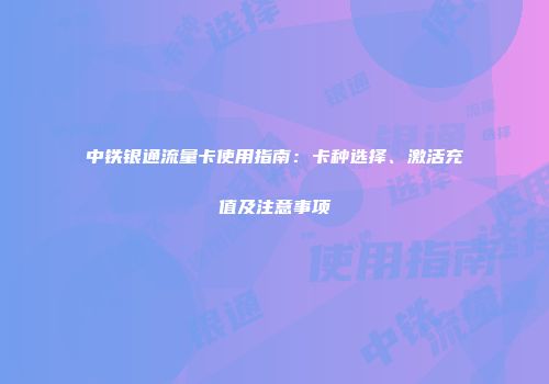 中铁银通流量卡使用指南:卡种选择、激活充值及注意事项