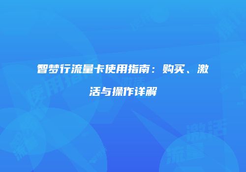 智梦行流量卡使用指南:购买、激活与操作详解