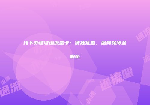 线下办理联通流量卡:便捷优惠,服务保障全解析